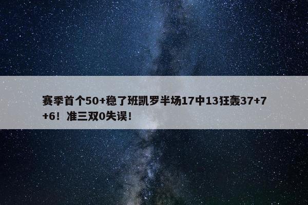 赛季首个50+稳了班凯罗半场17中13狂轰37+7+6！准三双0失误！