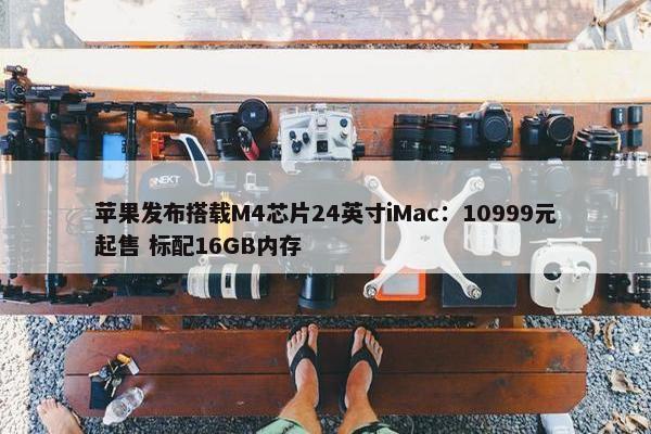 苹果发布搭载M4芯片24英寸iMac：10999元起售 标配16GB内存