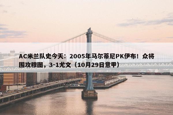 AC米兰队史今天：2005年马尔蒂尼PK伊布！众将围攻穆图，3-1尤文（10月29日意甲）