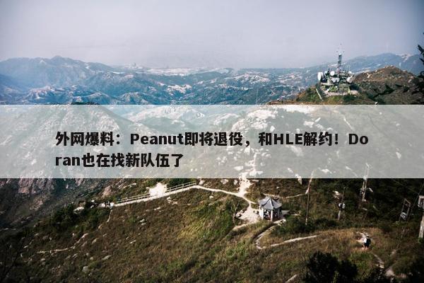 外网爆料：Peanut即将退役，和HLE解约！Doran也在找新队伍了