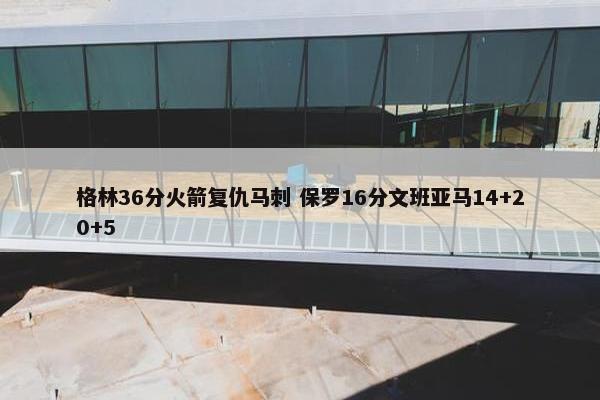 格林36分火箭复仇马刺 保罗16分文班亚马14+20+5