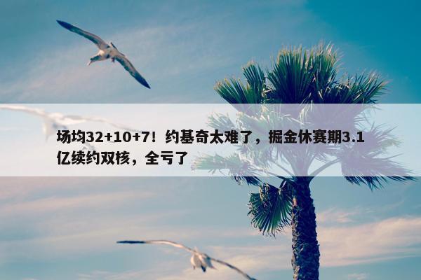 场均32+10+7！约基奇太难了，掘金休赛期3.1亿续约双核，全亏了