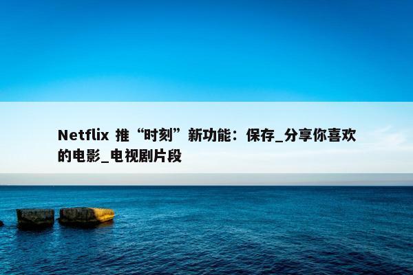 Netflix 推“时刻”新功能：保存_分享你喜欢的电影_电视剧片段