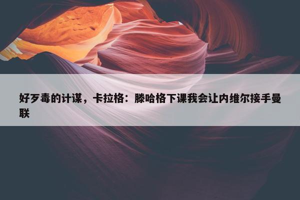 好歹毒的计谋，卡拉格：滕哈格下课我会让内维尔接手曼联