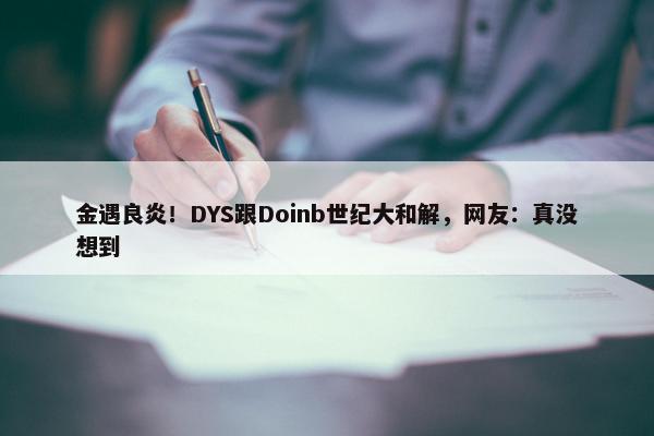 金遇良炎！DYS跟Doinb世纪大和解，网友：真没想到