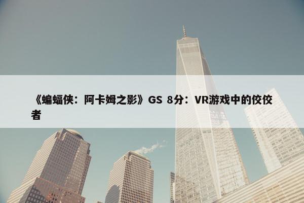 《蝙蝠侠：阿卡姆之影》GS 8分：VR游戏中的佼佼者