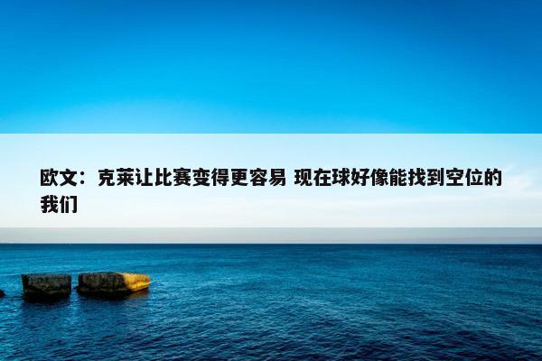 欧文：克莱让比赛变得更容易 现在球好像能找到空位的我们