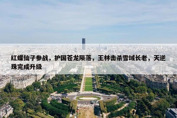 红蝶仙子参战，护国苍龙陨落，王林击杀雪域长老，天逆珠完成升级