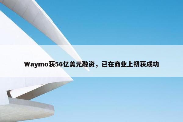 Waymo获56亿美元融资，已在商业上初获成功