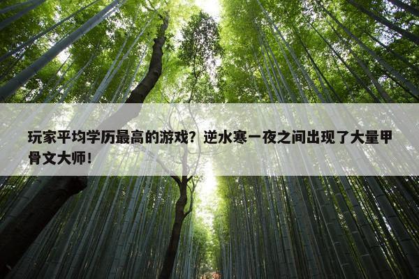 玩家平均学历最高的游戏？逆水寒一夜之间出现了大量甲骨文大师！