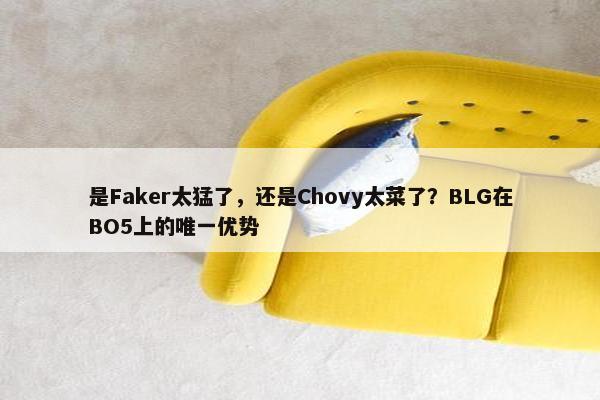 是Faker太猛了，还是Chovy太菜了？BLG在BO5上的唯一优势