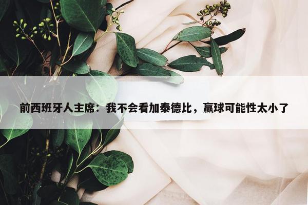 前西班牙人主席：我不会看加泰德比，赢球可能性太小了