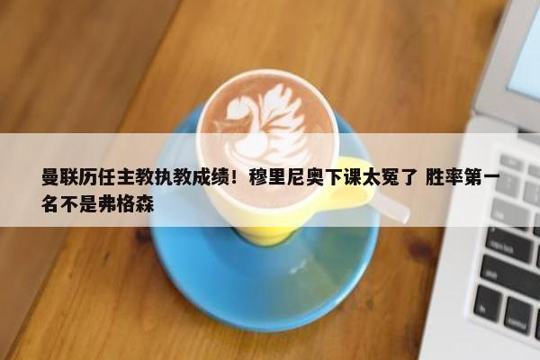 曼联历任主教执教成绩！穆里尼奥下课太冤了 胜率第一名不是弗格森