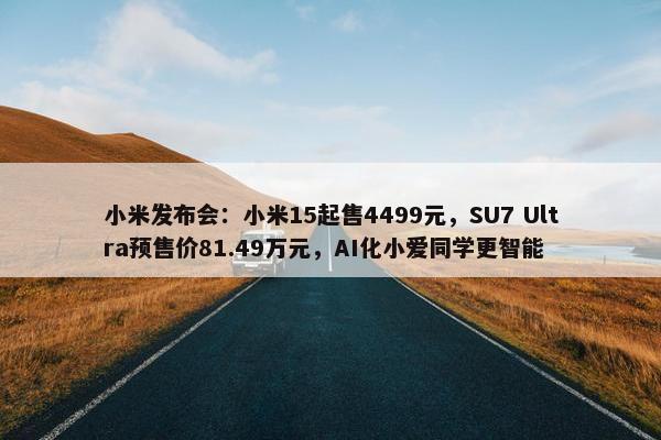 小米发布会：小米15起售4499元，SU7 Ultra预售价81.49万元，AI化小爱同学更智能