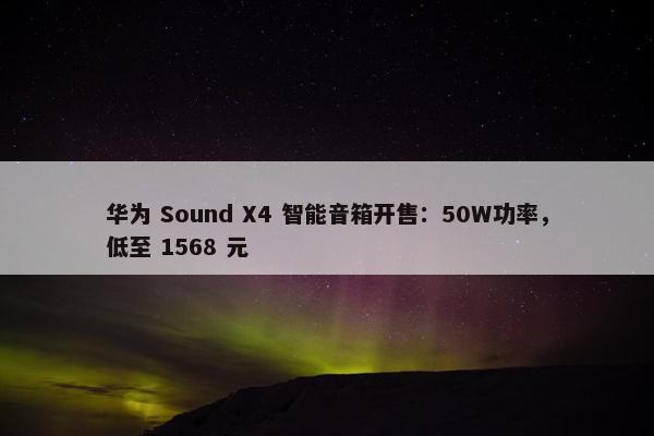 华为 Sound X4 智能音箱开售：50W功率，低至 1568 元