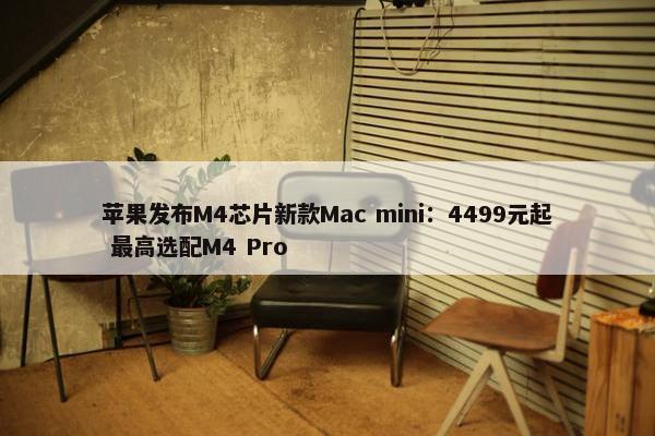 苹果发布M4芯片新款Mac mini：4499元起 最高选配M4 Pro