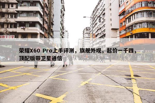 荣耀X60 Pro上手评测，旗舰外观，起价一千四，顶配版带卫星通信