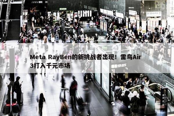 Meta RayBen的新挑战者出现！雷鸟Air 3打入千元市场