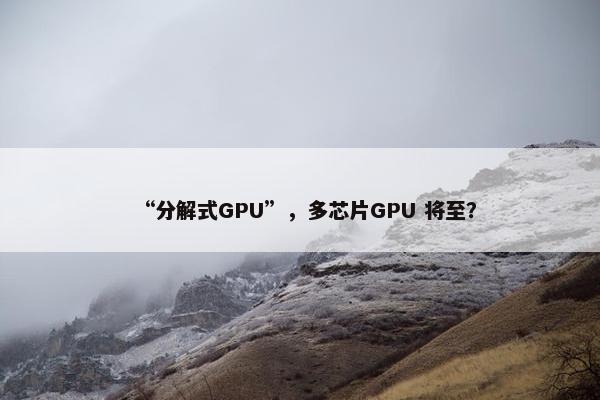 “分解式GPU”，多芯片GPU 将至？