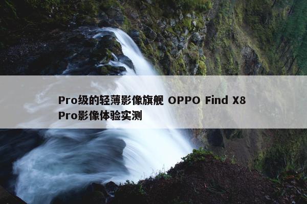 Pro级的轻薄影像旗舰 OPPO Find X8 Pro影像体验实测