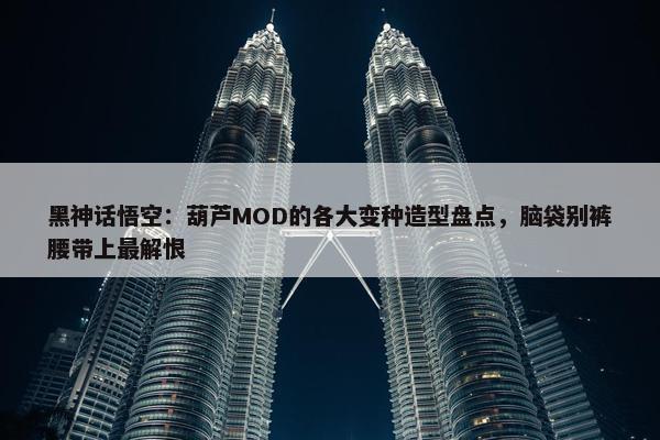 黑神话悟空：葫芦MOD的各大变种造型盘点，脑袋别裤腰带上最解恨