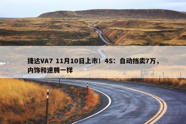 捷达VA7 11月10日上市！4S：自动挡卖7万，内饰和速腾一样