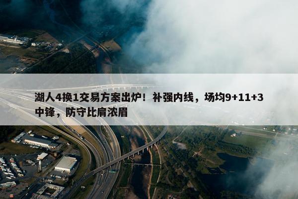 湖人4换1交易方案出炉！补强内线，场均9+11+3中锋，防守比肩浓眉