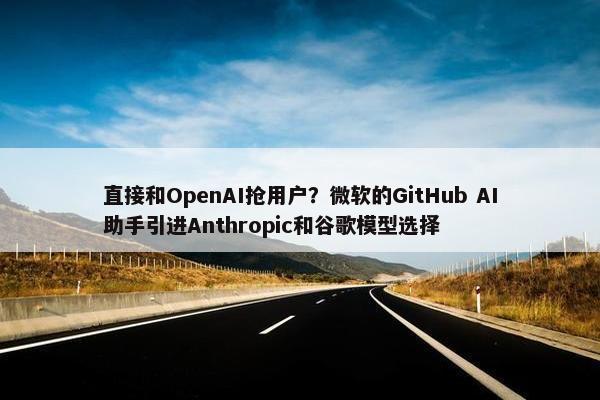 直接和OpenAI抢用户？微软的GitHub AI助手引进Anthropic和谷歌模型选择