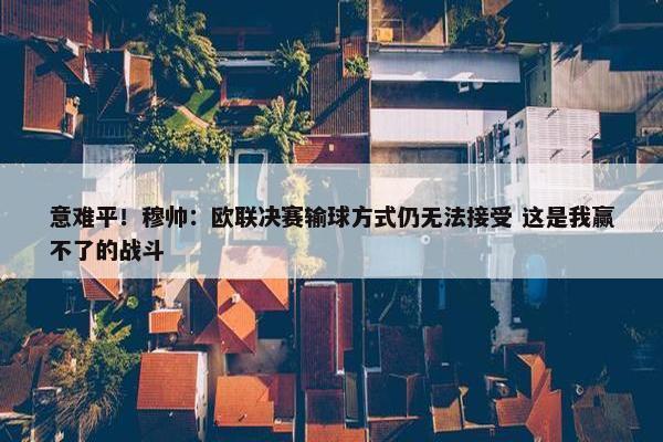 意难平！穆帅：欧联决赛输球方式仍无法接受 这是我赢不了的战斗