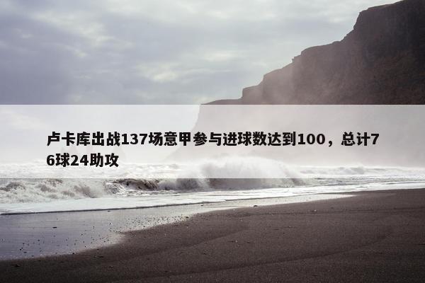 卢卡库出战137场意甲参与进球数达到100，总计76球24助攻