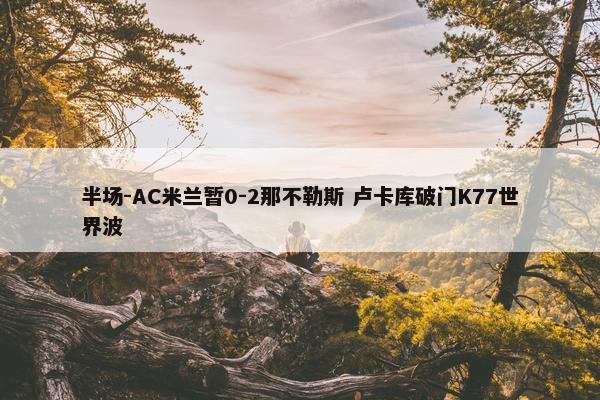 半场-AC米兰暂0-2那不勒斯 卢卡库破门K77世界波