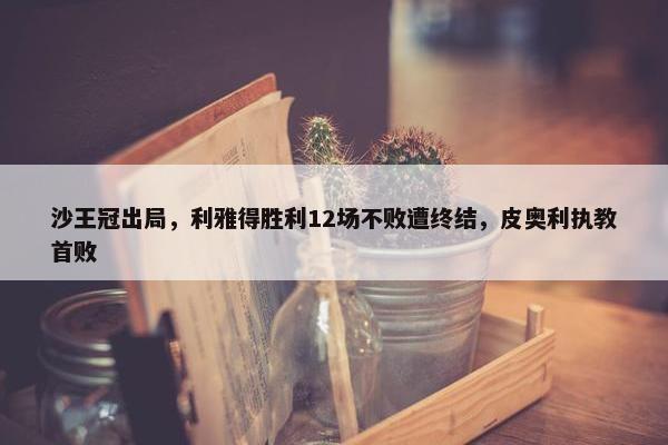 沙王冠出局，利雅得胜利12场不败遭终结，皮奥利执教首败