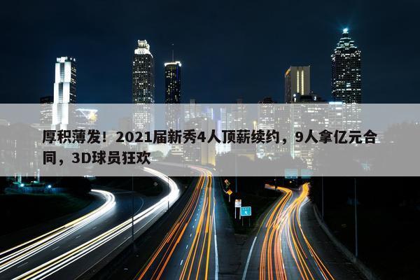 厚积薄发！2021届新秀4人顶薪续约，9人拿亿元合同，3D球员狂欢