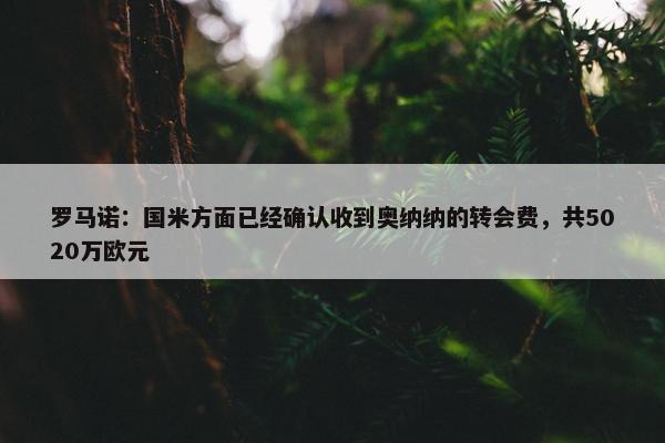 罗马诺：国米方面已经确认收到奥纳纳的转会费，共5020万欧元