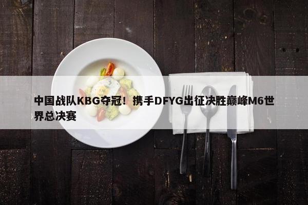 中国战队KBG夺冠！携手DFYG出征决胜巅峰M6世界总决赛