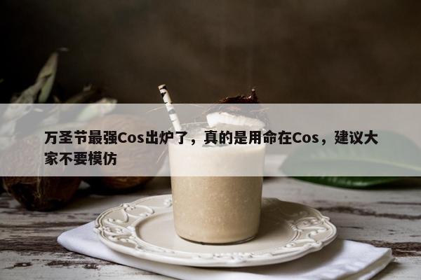 万圣节最强Cos出炉了，真的是用命在Cos，建议大家不要模仿