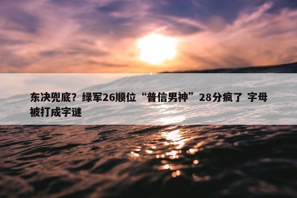 东决兜底？绿军26顺位“普信男神”28分疯了 字母被打成字谜