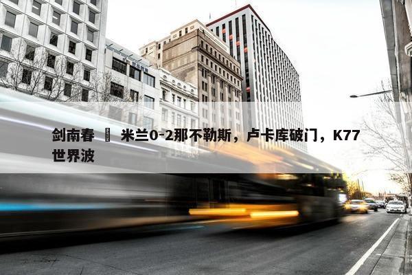 剑南春   米兰0-2那不勒斯，卢卡库破门，K77世界波