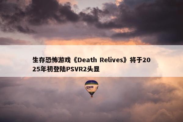 生存恐怖游戏《Death Relives》将于2025年初登陆PSVR2头显