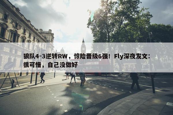 狼队4-3逆转RW，惊险晋级6强！Fly深夜发文：很可惜，自己没做好