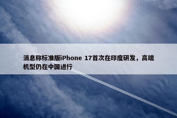 消息称标准版iPhone 17首次在印度研发，高端机型仍在中国进行