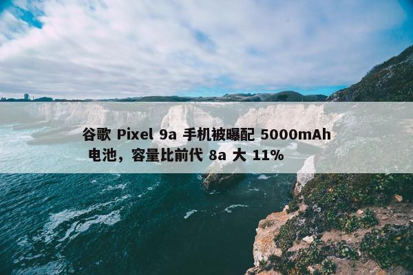 谷歌 Pixel 9a 手机被曝配 5000mAh 电池，容量比前代 8a 大 11%