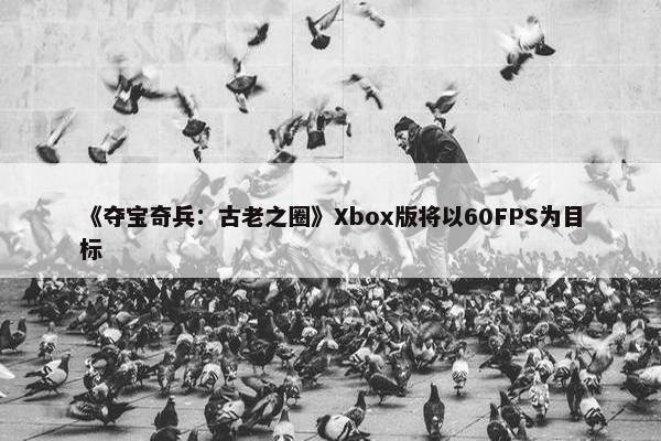 《夺宝奇兵：古老之圈》Xbox版将以60FPS为目标