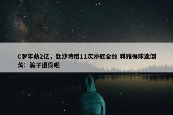 C罗年薪2亿，赴沙特后11次冲冠全败 利雅得球迷倒戈：骗子退役吧