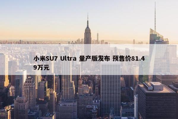 小米SU7 Ultra 量产版发布 预售价81.49万元