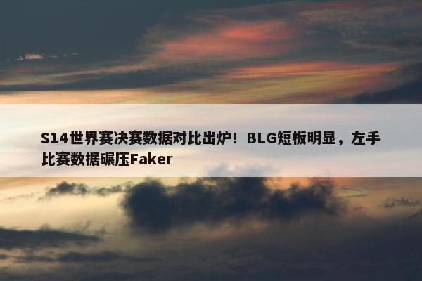 S14世界赛决赛数据对比出炉！BLG短板明显，左手比赛数据碾压Faker