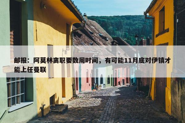 邮报：阿莫林离职要数周时间，有可能11月底对伊镇才能上任曼联