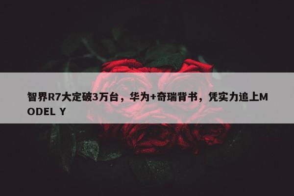 智界R7大定破3万台，华为+奇瑞背书，凭实力追上MODEL Y