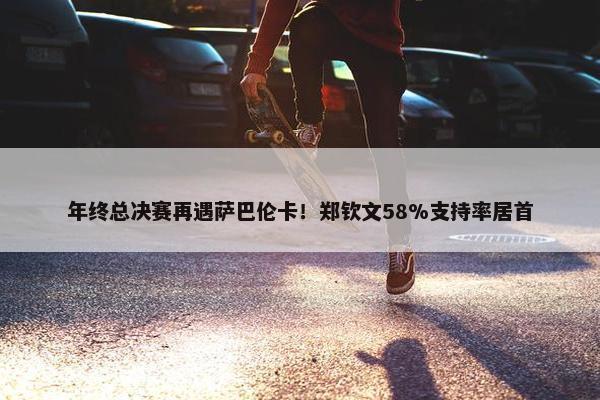 年终总决赛再遇萨巴伦卡！郑钦文58%支持率居首