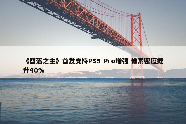 《堕落之主》首发支持PS5 Pro增强 像素密度提升40%